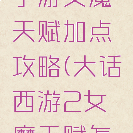 大话西游手游女魔天赋加点攻略(大话西游2女魔天赋怎么加点)