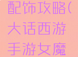 大话西游手游女魔配饰攻略(大话西游手游女魔配饰攻略视频)