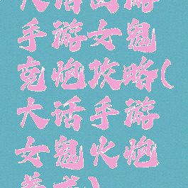 大话西游手游女鬼克炮攻略(大话手游女鬼火炮养成)