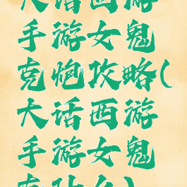 大话西游手游女鬼克炮攻略(大话西游手游女鬼克什么)