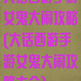 大话西游手游女鬼大闹攻略(大话西游手游女鬼大闹攻略大全)