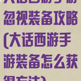 大话西游手游忽视装备攻略(大话西游手游装备怎么获得方法)