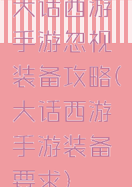 大话西游手游忽视装备攻略(大话西游手游装备要求)