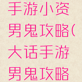 大话西游手游小资男鬼攻略(大话手游男鬼攻略平民)