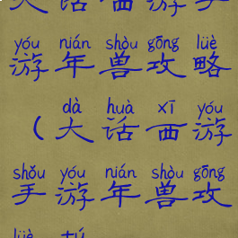 大话西游手游年兽攻略(大话西游手游年兽攻略图)