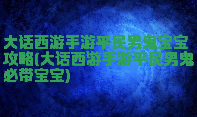 大话西游手游平民男鬼宝宝攻略(大话西游手游平民男鬼必带宝宝)