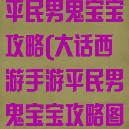 大话西游手游平民男鬼宝宝攻略(大话西游手游平民男鬼宝宝攻略图)