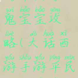 大话西游手游平民男鬼宝宝攻略(大话西游手游平民男鬼宝宝攻略大全)