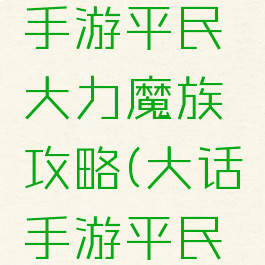 大话西游手游平民大力魔族攻略(大话手游平民大力女魔)