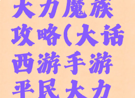 大话西游手游平民大力魔族攻略(大话西游手游平民大力魔族攻略视频)