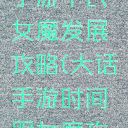 大话西游手游平民女魔发展攻略(大话手游时间服女魔攻略平民)