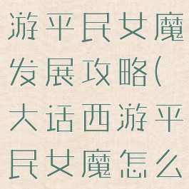 大话西游手游平民女魔发展攻略(大话西游平民女魔怎么玩)