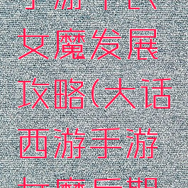 大话西游手游平民女魔发展攻略(大话西游手游女魔后期发展攻略)