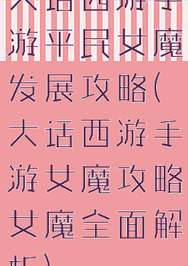 大话西游手游平民女魔发展攻略(大话西游手游女魔攻略女魔全面解析)