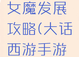 大话西游手游平民女魔发展攻略(大话西游手游版女魔攻略)