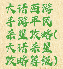 大话西游手游平民杀星攻略(大话杀星攻略等级)