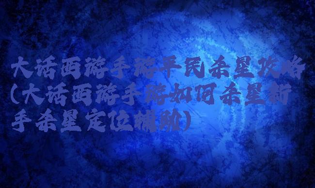 大话西游手游平民杀星攻略(大话西游手游如何杀星新手杀星定位辅助)