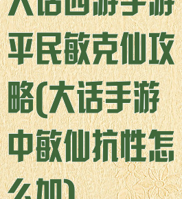 大话西游手游平民敏克仙攻略(大话手游中敏仙抗性怎么加)