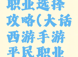 大话西游手游平民职业选择攻略(大话西游手游平民职业选择攻略视频)