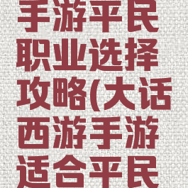 大话西游手游平民职业选择攻略(大话西游手游适合平民的职业)
