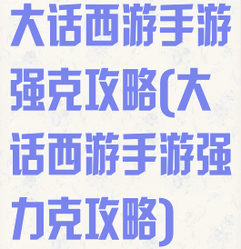 大话西游手游强克攻略(大话西游手游强力克攻略)