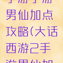 大话西游手游手游男仙加点攻略(大话西游2手游男仙加点)