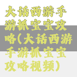 大话西游手游抓宝宝攻略(大话西游手游抓宝宝攻略视频)