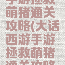大话西游手游拯救萌猪通关攻略(大话西游手游拯救萌猪通关攻略图)