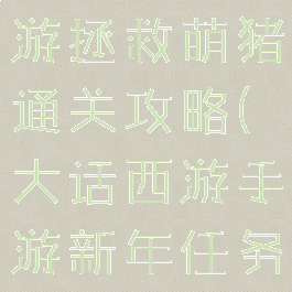 大话西游手游拯救萌猪通关攻略(大话西游手游新年任务攻略)
