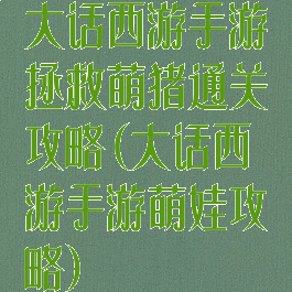 大话西游手游拯救萌猪通关攻略(大话西游手游萌娃攻略)