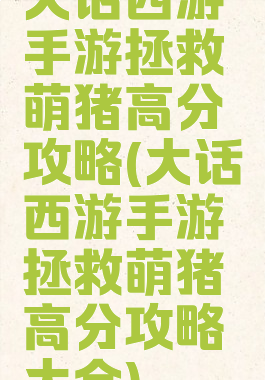 大话西游手游拯救萌猪高分攻略(大话西游手游拯救萌猪高分攻略大全)