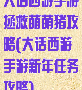 大话西游手游拯救萌萌猪攻略(大话西游手游新年任务攻略)