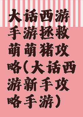 大话西游手游拯救萌萌猪攻略(大话西游新手攻略手游)