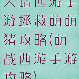 大话西游手游拯救萌萌猪攻略(萌战西游手游攻略)