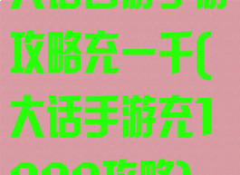 大话西游手游攻略充一千(大话手游充1000攻略)