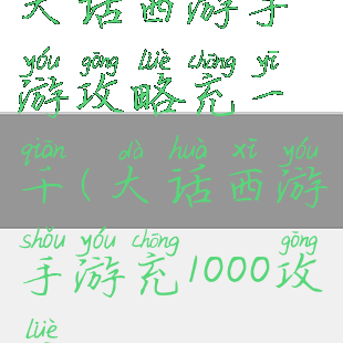 大话西游手游攻略充一千(大话西游手游充1000攻略)