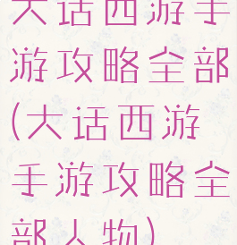 大话西游手游攻略全部(大话西游手游攻略全部人物)