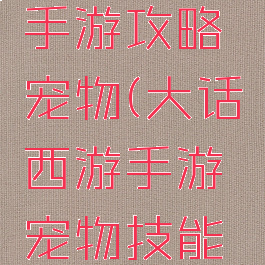 大话西游手游攻略宠物(大话西游手游宠物技能大全)