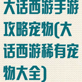 大话西游手游攻略宠物(大话西游稀有宠物大全)