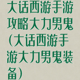 大话西游手游攻略大力男鬼(大话西游手游大力男鬼装备)