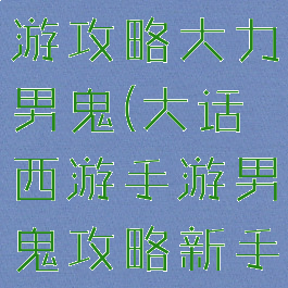 大话西游手游攻略大力男鬼(大话西游手游男鬼攻略新手篇)