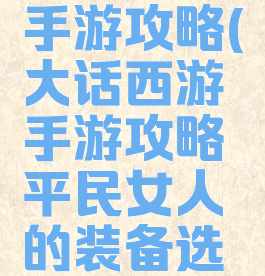 大话西游手游攻略(大话西游手游攻略平民女人的装备选择路线)