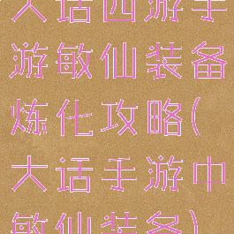 大话西游手游敏仙装备炼化攻略(大话手游中敏仙装备)