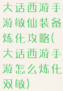 大话西游手游敏仙装备炼化攻略(大话西游手游怎么炼化双敏)