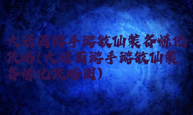 大话西游手游敏仙装备炼化攻略(大话西游手游敏仙装备炼化攻略图)