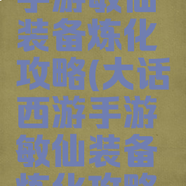 大话西游手游敏仙装备炼化攻略(大话西游手游敏仙装备炼化攻略大全)