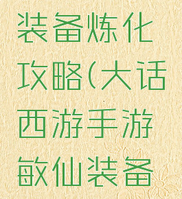 大话西游手游敏仙装备炼化攻略(大话西游手游敏仙装备炼化攻略视频)