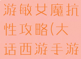 大话西游手游敏女魔抗性攻略(大话西游手游平民敏魔)