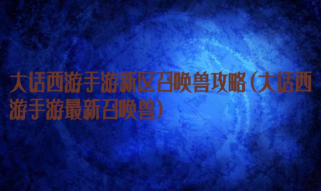 大话西游手游新区召唤兽攻略(大话西游手游最新召唤兽)