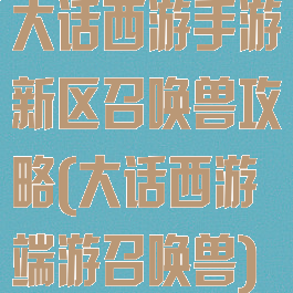 大话西游手游新区召唤兽攻略(大话西游端游召唤兽)